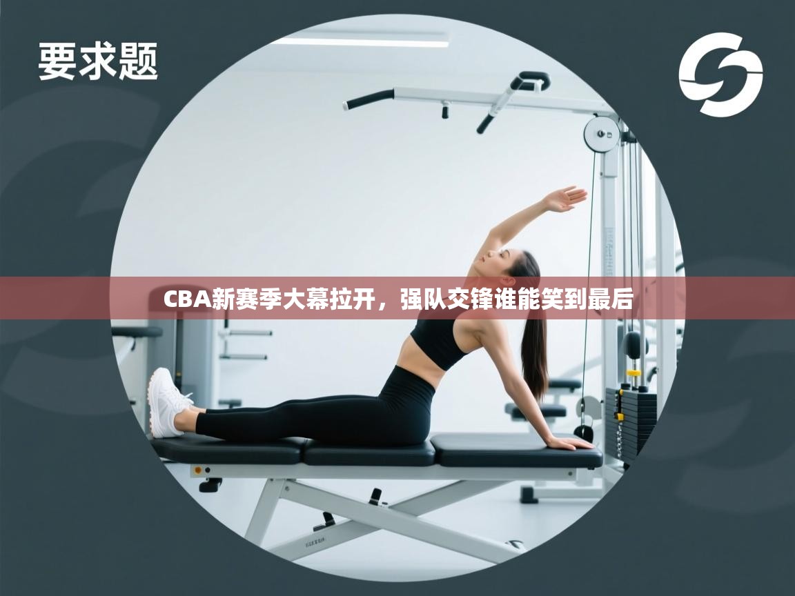 CBA新赛季大幕拉开,强队交锋谁能笑到最后 第2张