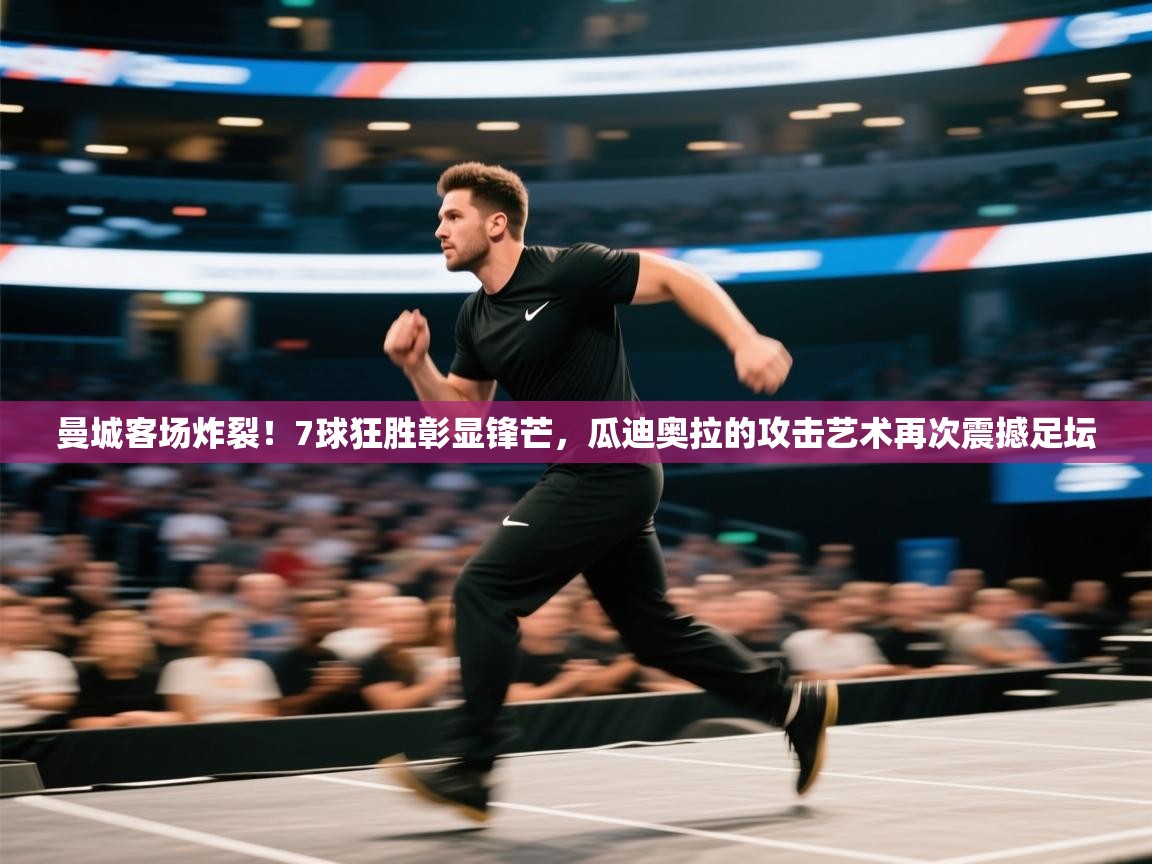 曼城客场炸裂！7球狂胜彰显锋芒，瓜迪奥拉的攻击艺术再次震撼足坛