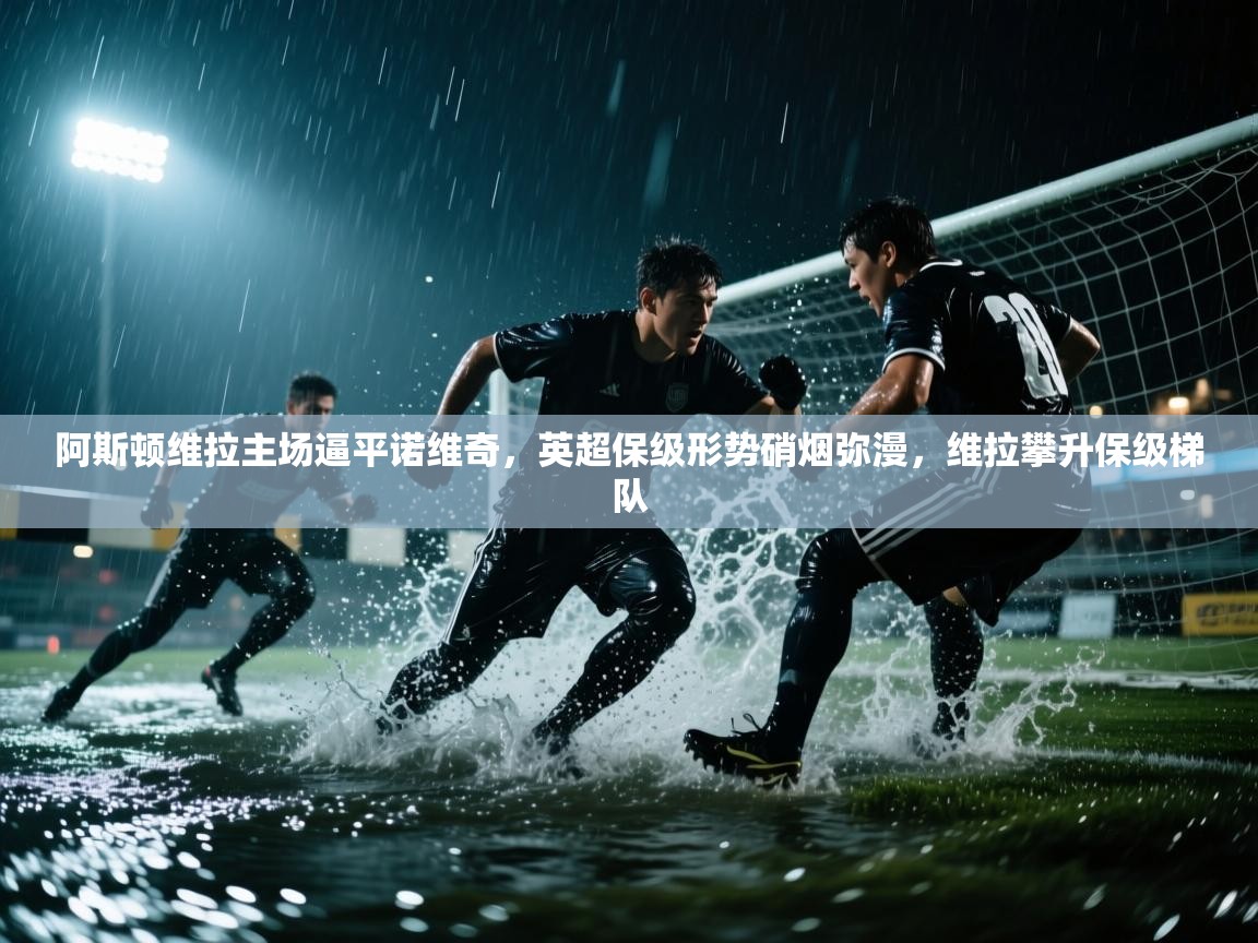 阿斯顿维拉主场逼平诺维奇，英超保级形势硝烟弥漫，维拉攀升保级梯队  第1张