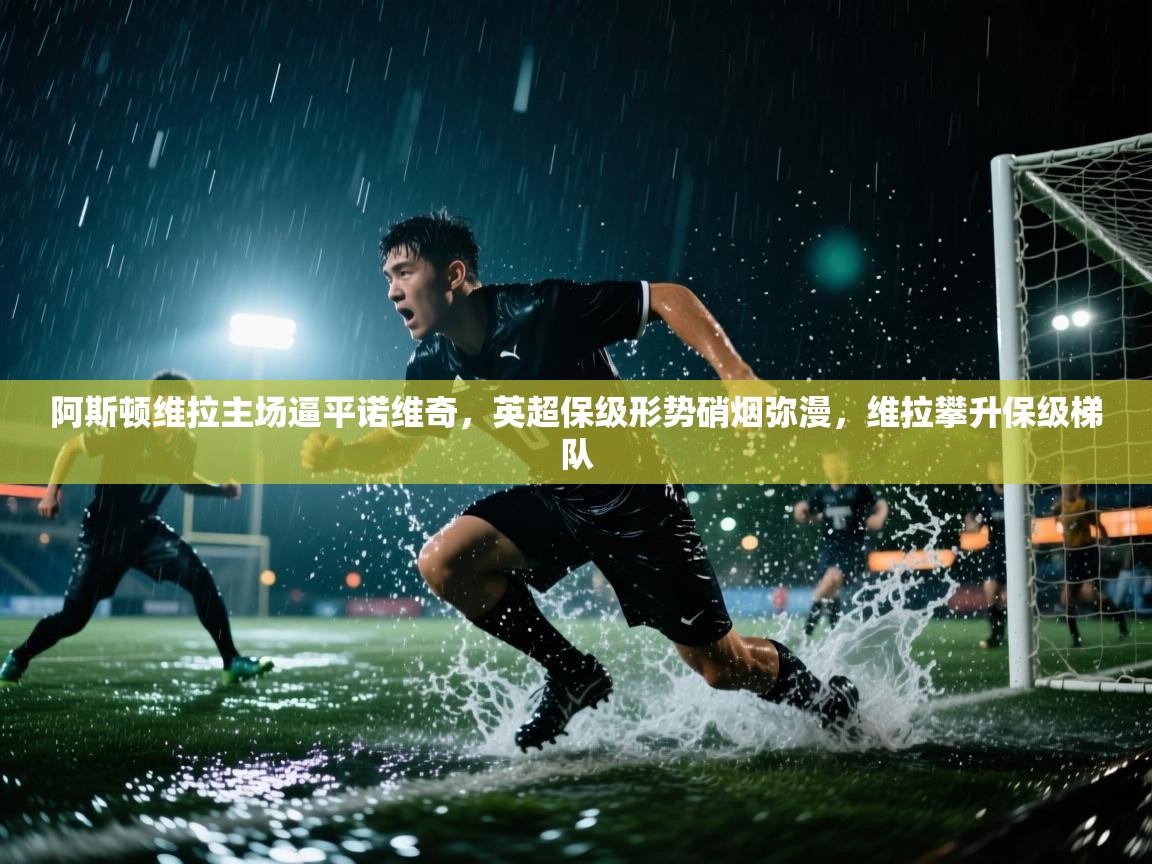 阿斯顿维拉主场逼平诺维奇，英超保级形势硝烟弥漫，维拉攀升保级梯队  第2张