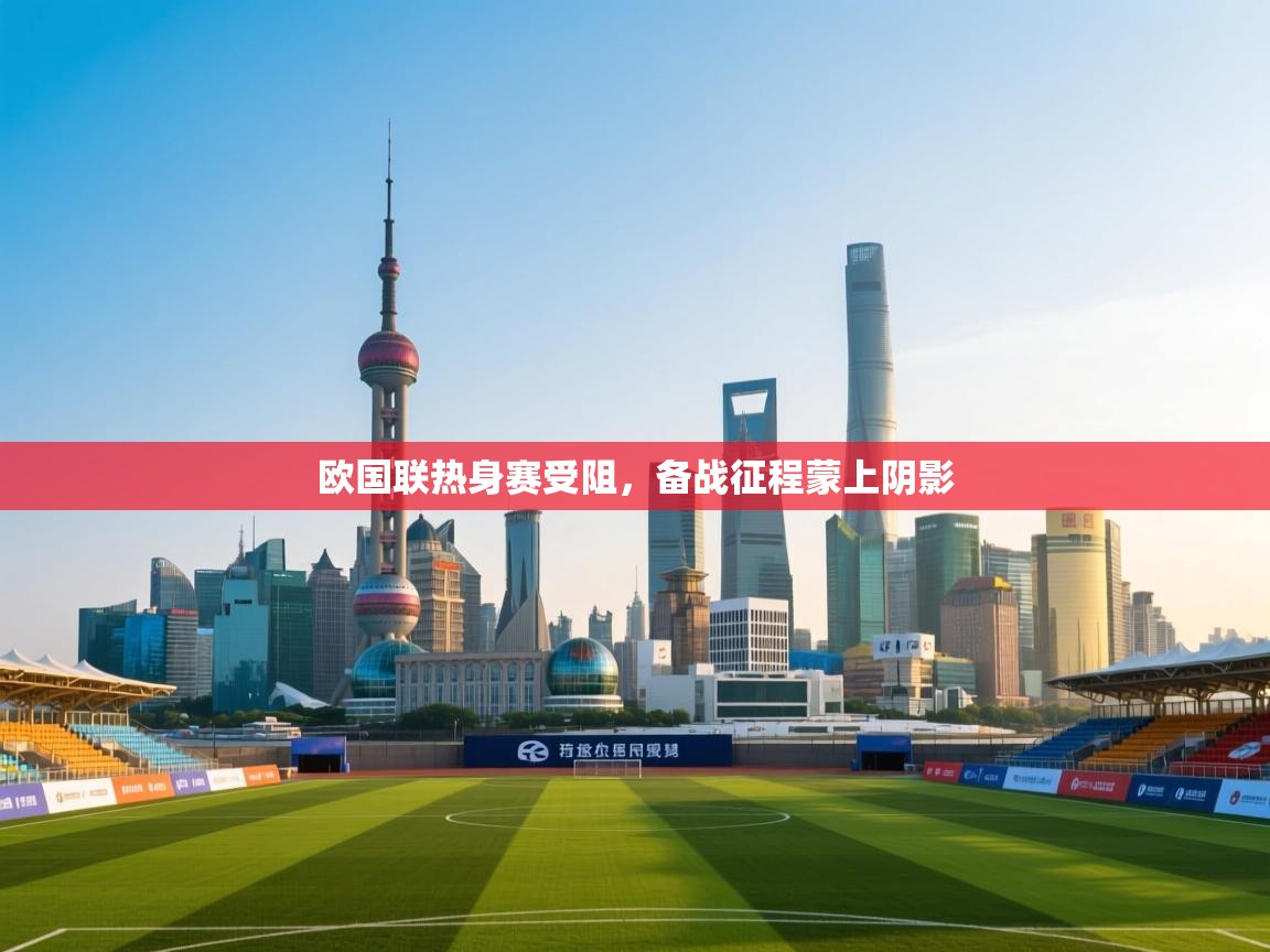 欧国联热身赛受阻，备战征程蒙上阴影  第2张
