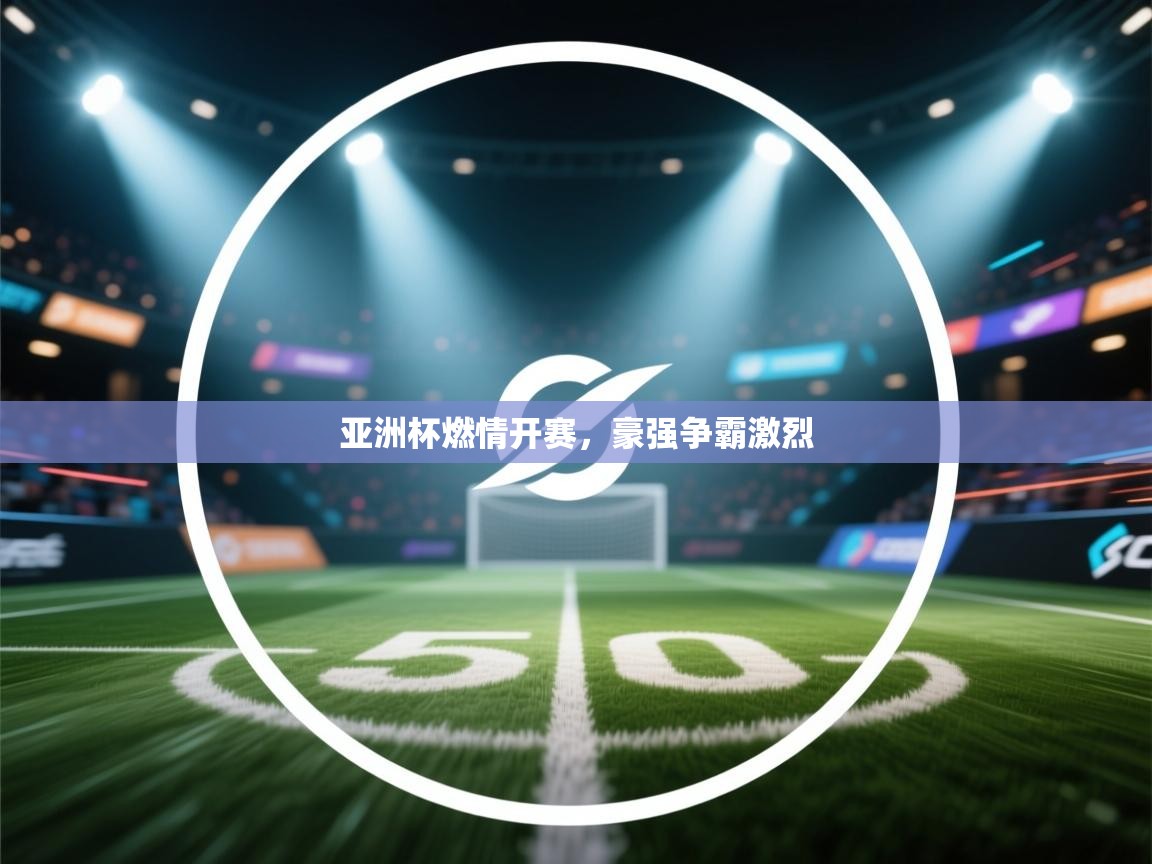 亚洲杯燃情开赛，豪强争霸激烈