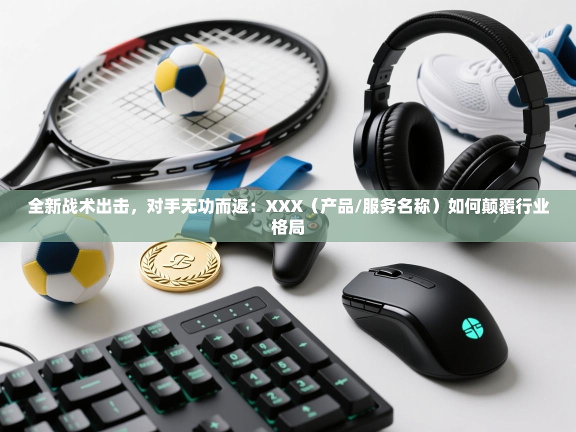 全新战术出击，对手无功而返：XXX（产品/服务名称）如何颠覆行业格局  第1张